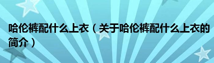 哈倫褲配什么上衣（關(guān)于哈倫褲配什么上衣的簡(jiǎn)介）