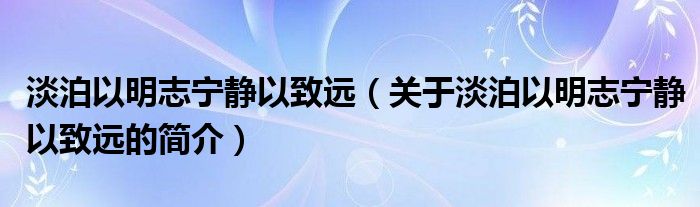 淡泊以明志寧靜以致遠（關(guān)于淡泊以明志寧靜以致遠的簡介）