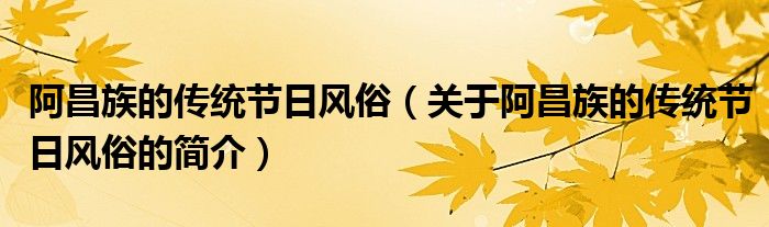 阿昌族的傳統(tǒng)節(jié)日風(fēng)俗（關(guān)于阿昌族的傳統(tǒng)節(jié)日風(fēng)俗的簡介）