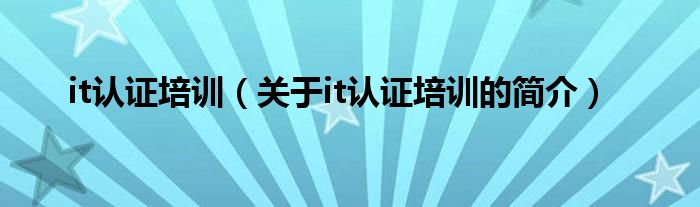 it認(rèn)證培訓(xùn)（關(guān)于it認(rèn)證培訓(xùn)的簡(jiǎn)介）