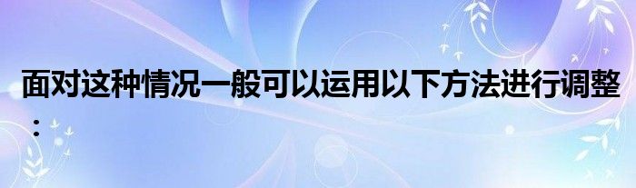 面對(duì)這種情況一般可以運(yùn)用以下方法進(jìn)行調(diào)整：