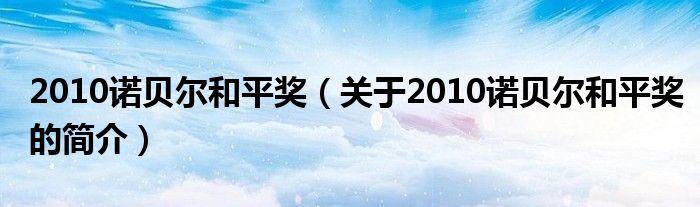 2010諾貝爾和平獎(jiǎng)（關(guān)于2010諾貝爾和平獎(jiǎng)的簡(jiǎn)介）