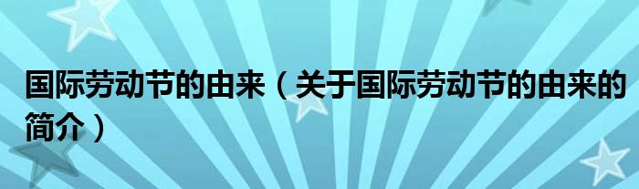 國際勞動(dòng)節(jié)的由來（關(guān)于國際勞動(dòng)節(jié)的由來的簡介）