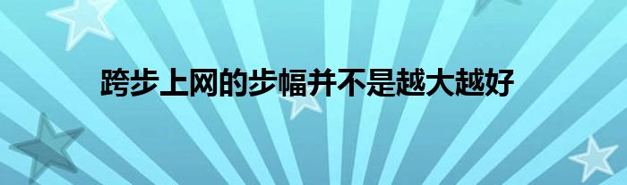   跨步上網(wǎng)的步幅并不是越大越好