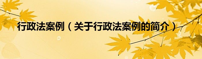 行政法案例（關(guān)于行政法案例的簡(jiǎn)介）