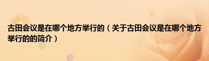 古田會議是在哪個地方舉行的（關(guān)于古田會議是在哪個地方舉行的的簡介）