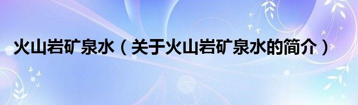 火山巖礦泉水（關(guān)于火山巖礦泉水的簡介）