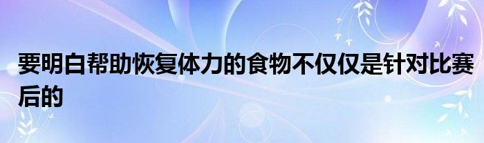 要明白幫助恢復(fù)體力的食物不僅僅是針對(duì)比賽后的