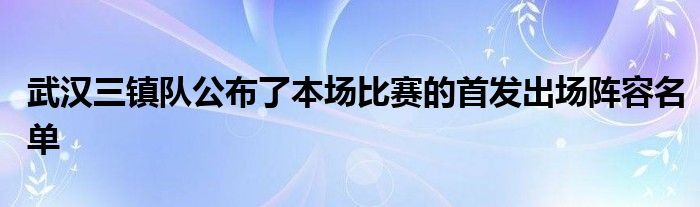 武漢三鎮(zhèn)隊公布了本場比賽的首發(fā)出場陣容名單