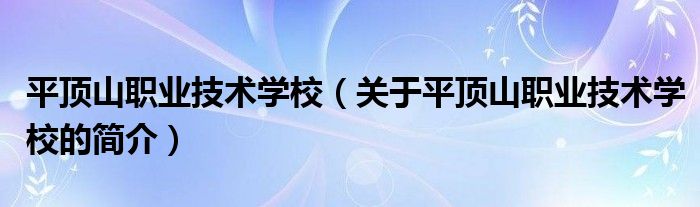 平頂山職業(yè)技術(shù)學(xué)校（關(guān)于平頂山職業(yè)技術(shù)學(xué)校的簡介）