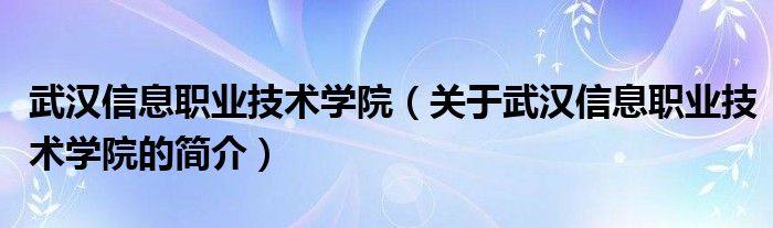 武漢信息職業(yè)技術學院（關于武漢信息職業(yè)技術學院的簡介）