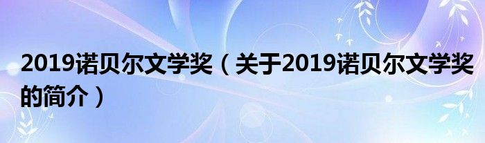 2019諾貝爾文學(xué)獎(jiǎng)（關(guān)于2019諾貝爾文學(xué)獎(jiǎng)的簡(jiǎn)介）