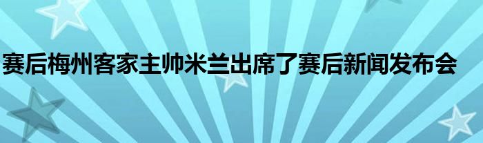 賽后梅州客家主帥米蘭出席了賽后新聞發(fā)布會