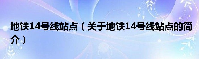 地鐵14號(hào)線(xiàn)站點(diǎn)（關(guān)于地鐵14號(hào)線(xiàn)站點(diǎn)的簡(jiǎn)介）