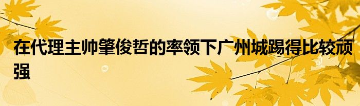 在代理主帥肇俊哲的率領(lǐng)下廣州城踢得比較頑強(qiáng)