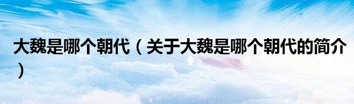 大魏是哪個(gè)朝代（關(guān)于大魏是哪個(gè)朝代的簡(jiǎn)介）