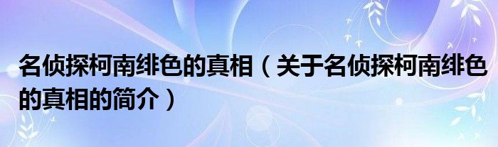 名偵探柯南緋色的真相（關(guān)于名偵探柯南緋色的真相的簡(jiǎn)介）