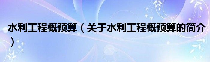 水利工程概預(yù)算（關(guān)于水利工程概預(yù)算的簡(jiǎn)介）