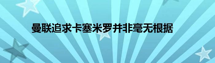 曼聯(lián)追求卡塞米羅并非毫無根據(jù)