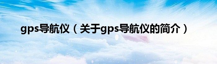 gps導(dǎo)航儀（關(guān)于gps導(dǎo)航儀的簡(jiǎn)介）