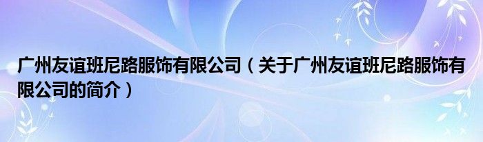 廣州友誼班尼路服飾有限公司（關(guān)于廣州友誼班尼路服飾有限公司的簡介）