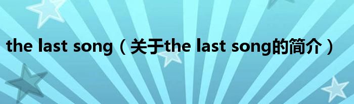 the last song（關(guān)于the last song的簡(jiǎn)介）