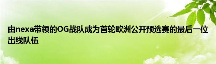 由nexa帶領(lǐng)的OG戰(zhàn)隊(duì)成為首輪歐洲公開預(yù)選賽的最后一位出線隊(duì)伍