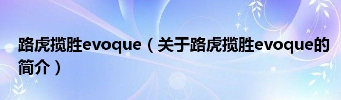 路虎攬勝evoque（關(guān)于路虎攬勝evoque的簡(jiǎn)介）