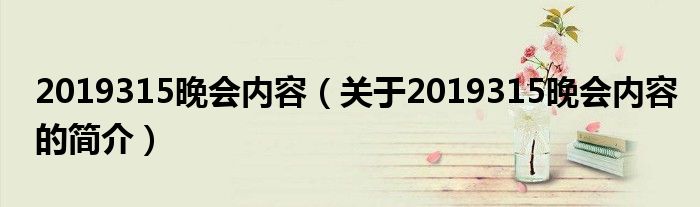 2019315晚會(huì)內(nèi)容（關(guān)于2019315晚會(huì)內(nèi)容的簡(jiǎn)介）