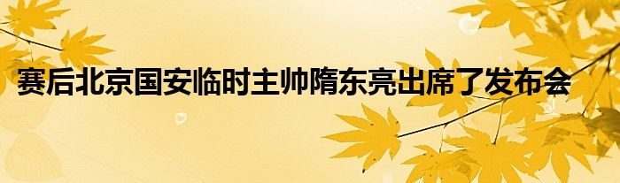 賽后北京國(guó)安臨時(shí)主帥隋東亮出席了發(fā)布會(huì)