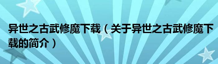 異世之古武修魔下載（關(guān)于異世之古武修魔下載的簡(jiǎn)介）