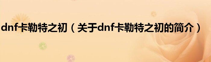 dnf卡勒特之初（關(guān)于dnf卡勒特之初的簡(jiǎn)介）