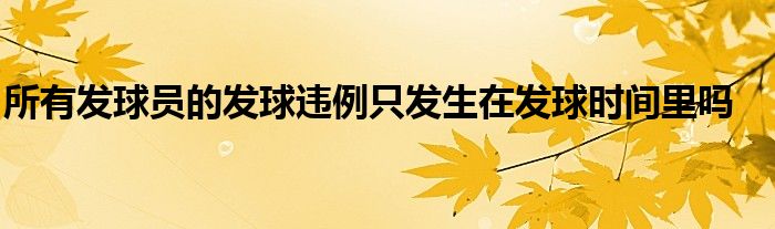 所有發(fā)球員的發(fā)球違例只發(fā)生在發(fā)球時間里嗎