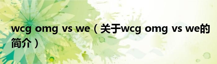 wcg omg vs we（關(guān)于wcg omg vs we的簡(jiǎn)介）