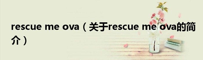 rescue me ova（關于rescue me ova的簡介）