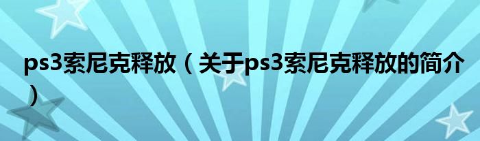 ps3索尼克釋放（關(guān)于ps3索尼克釋放的簡介）