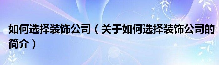 如何選擇裝飾公司（關(guān)于如何選擇裝飾公司的簡介）