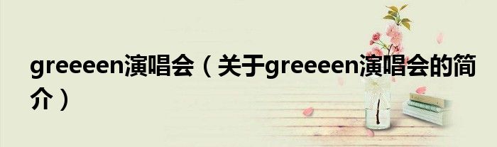 greeeen演唱會(huì)（關(guān)于greeeen演唱會(huì)的簡(jiǎn)介）