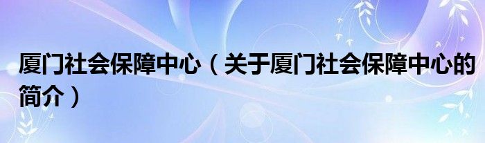 廈門社會保障中心（關于廈門社會保障中心的簡介）