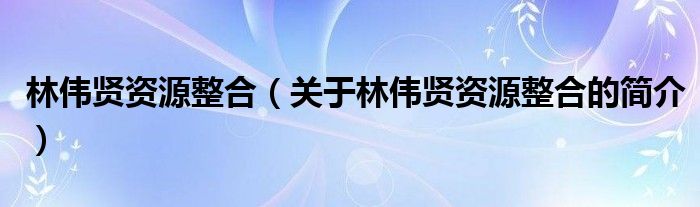 林偉賢資源整合（關(guān)于林偉賢資源整合的簡(jiǎn)介）