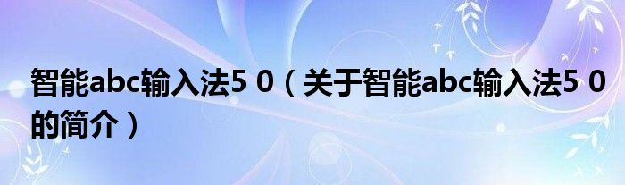 智能abc輸入法5 0（關于智能abc輸入法5 0的簡介）