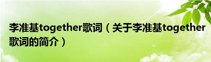 李準(zhǔn)基together歌詞（關(guān)于李準(zhǔn)基together歌詞的簡介）