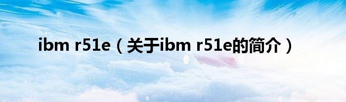 ibm r51e（關(guān)于ibm r51e的簡(jiǎn)介）