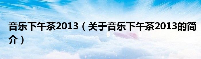 音樂下午茶2013（關(guān)于音樂下午茶2013的簡介）