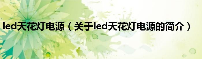 led天花燈電源（關于led天花燈電源的簡介）