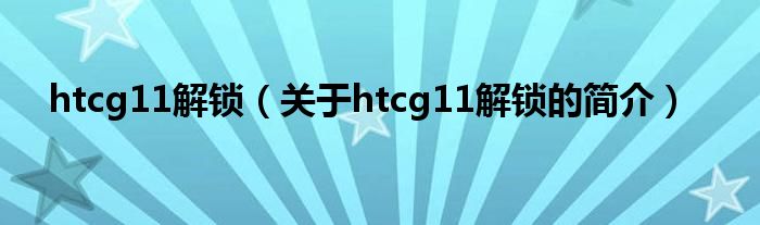 htcg11解鎖（關于htcg11解鎖的簡介）