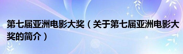 第七屆亞洲電影大獎(jiǎng)（關(guān)于第七屆亞洲電影大獎(jiǎng)的簡(jiǎn)介）