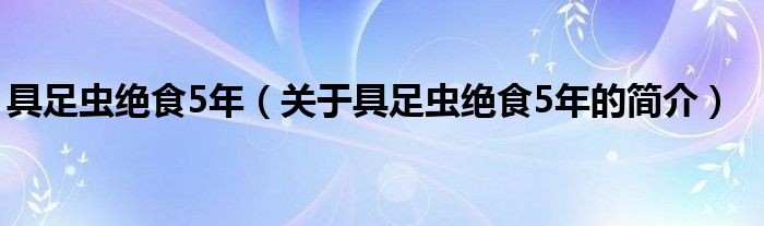 具足蟲絕食5年（關(guān)于具足蟲絕食5年的簡介）