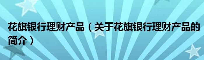 花旗銀行理財產品（關于花旗銀行理財產品的簡介）