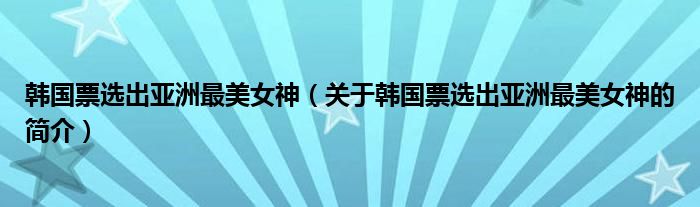 韓國(guó)票選出亞洲最美女神（關(guān)于韓國(guó)票選出亞洲最美女神的簡(jiǎn)介）